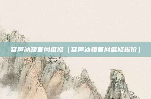 容声冰箱官网维修(容声冰箱官网维修报价)