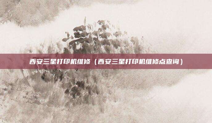 西安三星打印机维修（西安三星打印机维修点查询）