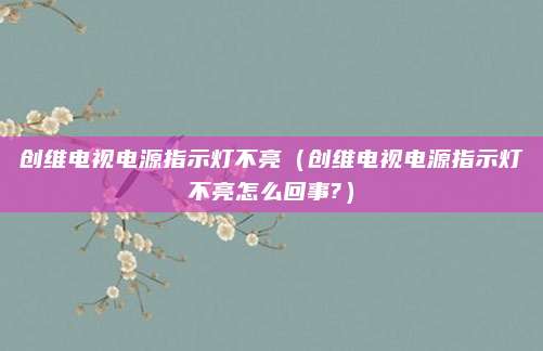 创维电视电源指示灯不亮(创维电视电源指示灯不亮怎么回事?)