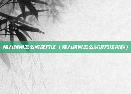 格力跳闸怎么解决方法（格力跳闸怎么解决方法视频）