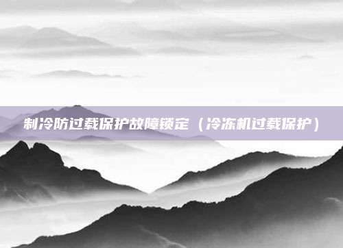 制冷防过载保护故障锁定（冷冻机过载保护）