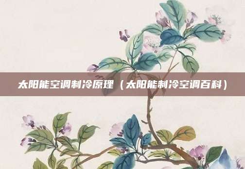 太阳能空调制冷原理（太阳能制冷空调百科）