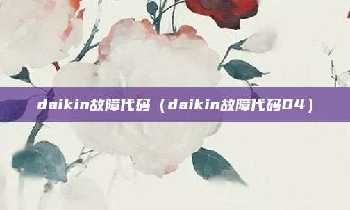 daikin故障代码（daikin故障代码04）