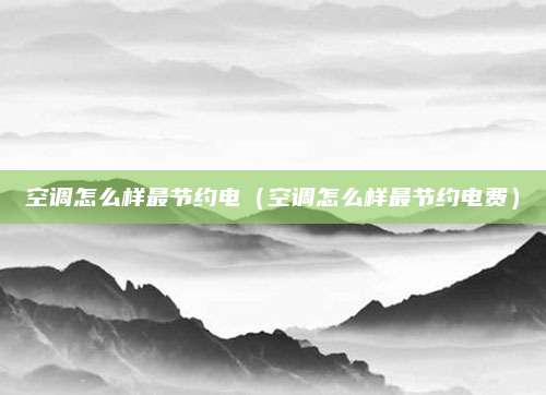 空调怎么样最节约电（空调怎么样最节约电费）