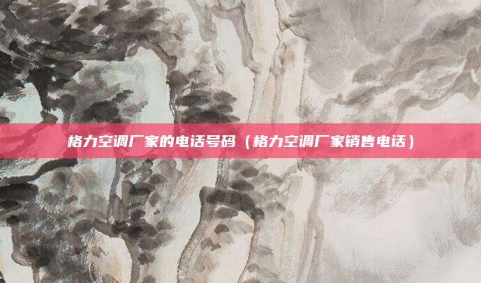 格力空调厂家的电话号码（格力空调厂家销售电话）