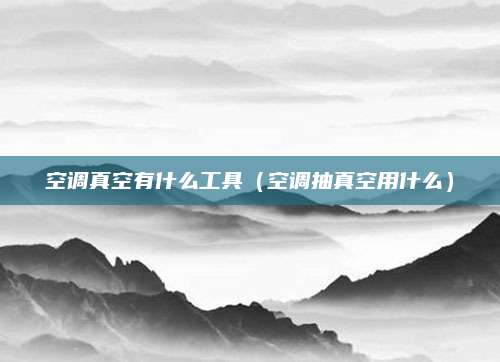 空调真空有什么工具（空调抽真空用什么）