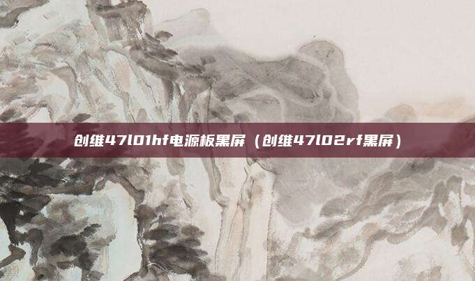 创维47l01hf电源板黑屏（创维47l02rf黑屏）