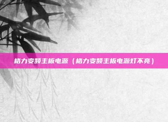 格力变频主板电源（格力变频主板电源灯不亮）