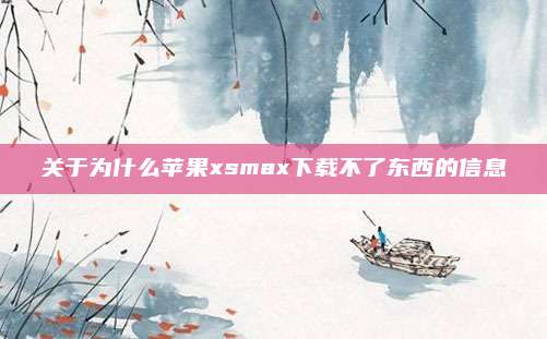关于为什么苹果xsmax下载不了东西的信息
