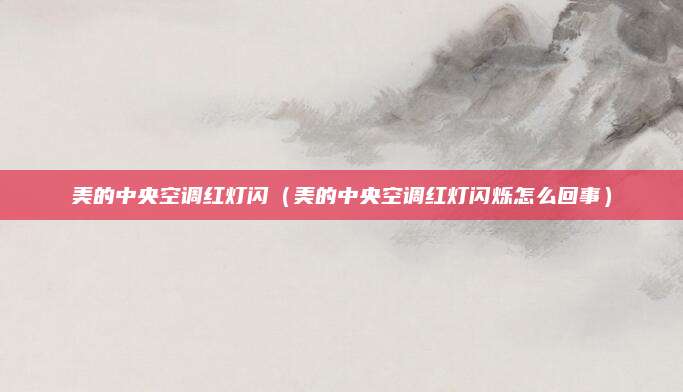 美的中央空调红灯闪（美的中央空调红灯闪烁怎么回事）