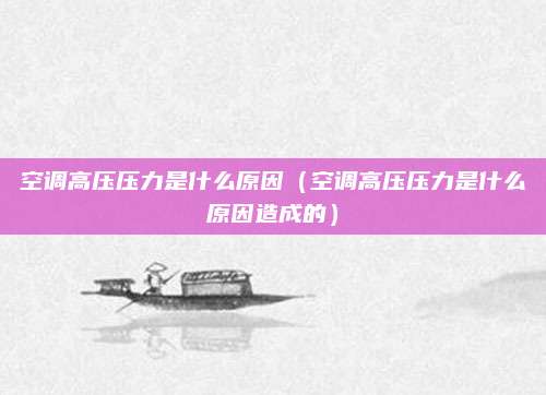 空调高压压力是什么原因(空调高压压力是什么原因造成的)