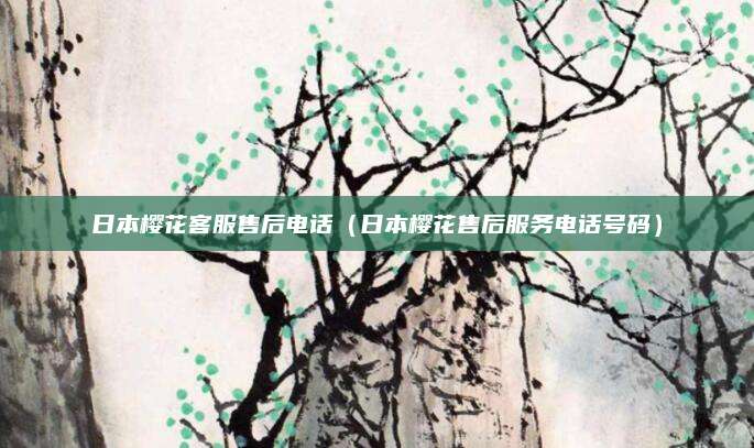 日本樱花客服售后电话（日本樱花售后服务电话号码）