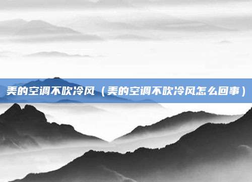 美的空调不吹冷风（美的空调不吹冷风怎么回事）