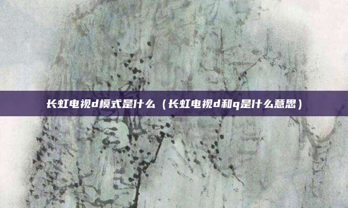 长虹电视d模式是什么（长虹电视d和q是什么意思）