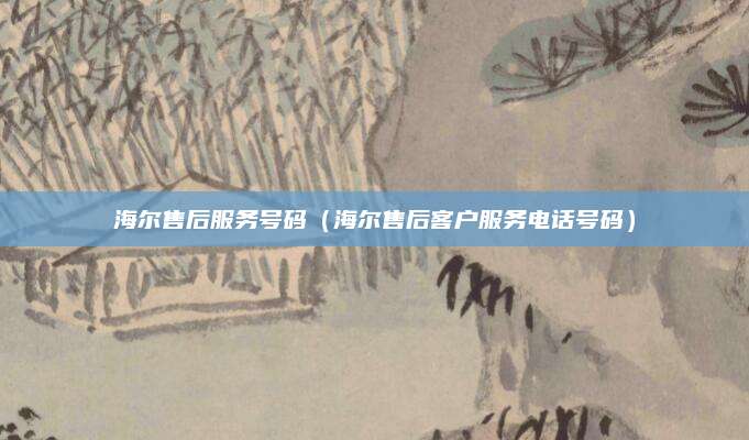 海尔售后服务号码（海尔售后客户服务电话号码）