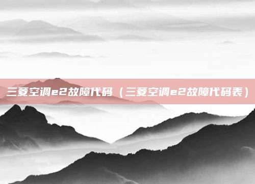 三菱空调e2故障代码（三菱空调e2故障代码表）