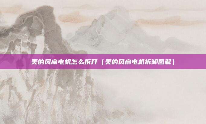 美的风扇电机怎么拆开(美的风扇电机拆卸图解)