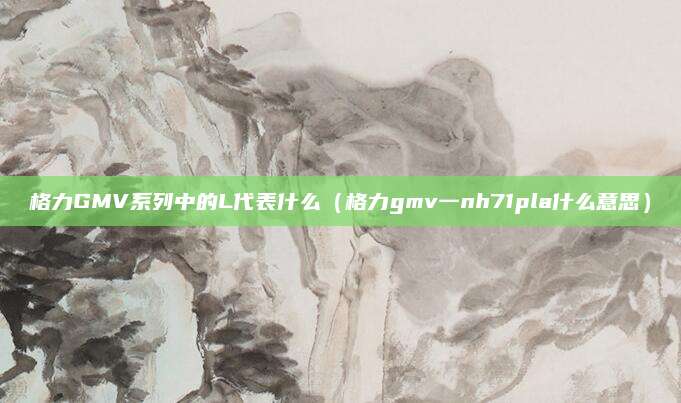 格力GMV系列中的L代表什么(格力gmv一nh71pla什么意思)