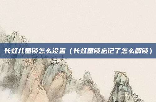 长虹儿童锁怎么设置（长虹童锁忘记了怎么解锁）