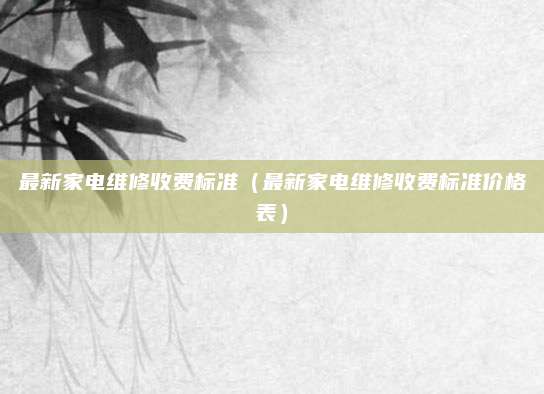 最新家电维修收费标准（最新家电维修收费标准价格表）
