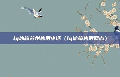 lg冰箱苏州售后电话(lg冰箱售后网点)