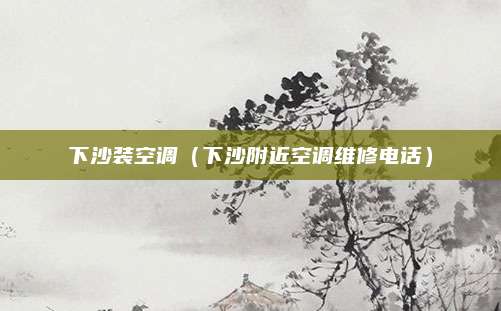 下沙装空调(下沙附近空调维修电话)