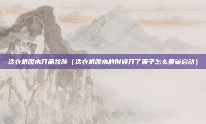 洗衣机脱水开盖故障（洗衣机脱水的时候开了盖子怎么重新启动）
