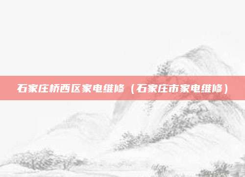 石家庄桥西区家电维修（石家庄市家电维修）
