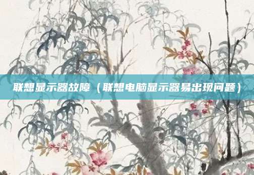 联想显示器故障（联想电脑显示器易出现问题）