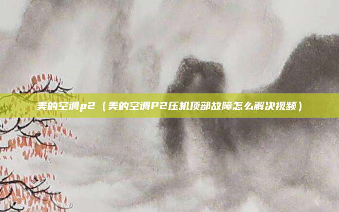 美的空调p2（美的空调P2压机顶部故障怎么解决视频）