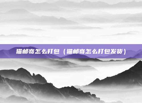 猫邮寄怎么打包（猫邮寄怎么打包发货）