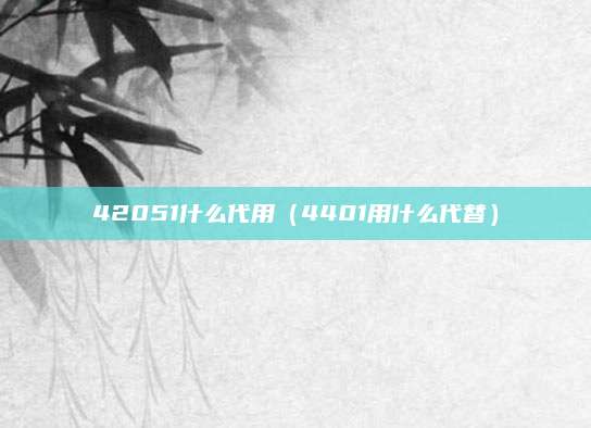 42051什么代用(4401用什么代替)