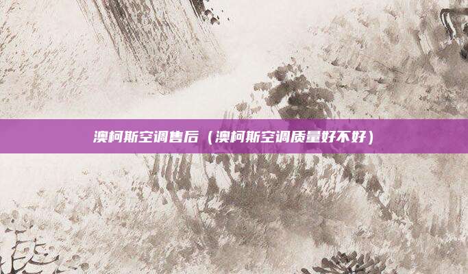 澳柯斯空调售后(澳柯斯空调质量好不好)