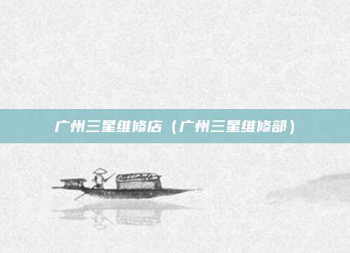 广州三星维修店(广州三星维修部)