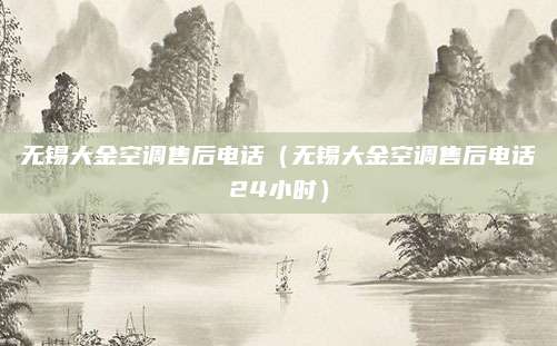 无锡大金空调售后电话（无锡大金空调售后电话24小时）