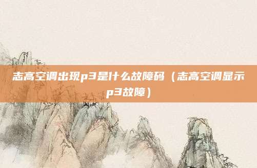 志高空调出现p3是什么故障码(志高空调显示p3故障)