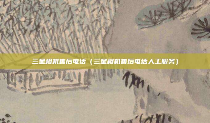 三星相机售后电话（三星相机售后电话人工服务）