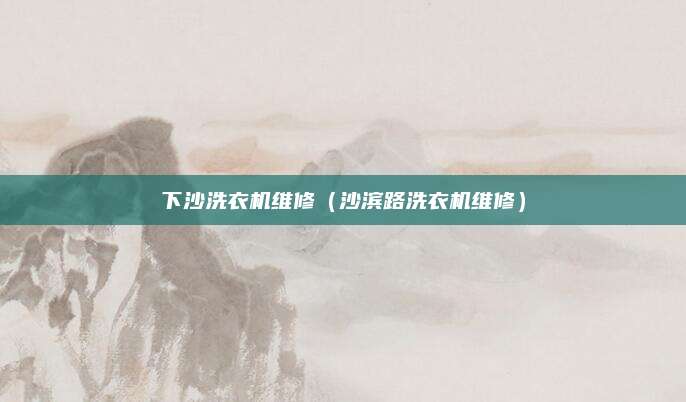 下沙洗衣机维修（沙滨路洗衣机维修）