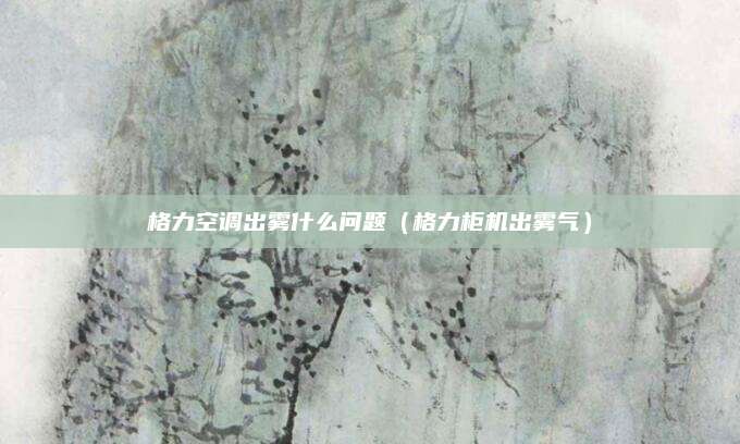 格力空调出雾什么问题(格力柜机出雾气)