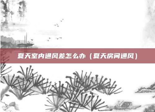 夏天室内通风差怎么办(夏天房间通风)