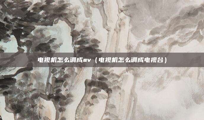 电视机怎么调成av（电视机怎么调成电视台）