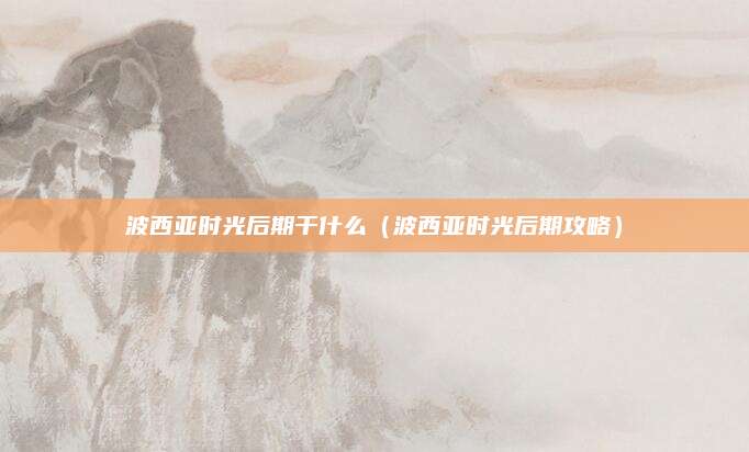 波西亚时光后期干什么(波西亚时光后期攻略)
