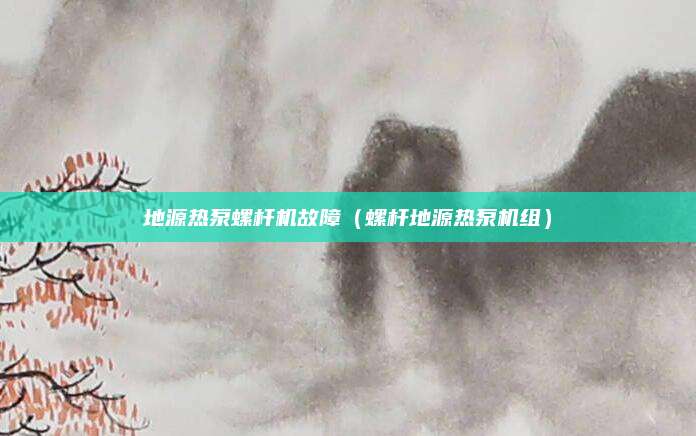 地源热泵螺杆机故障（螺杆地源热泵机组）