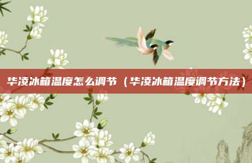 华凌冰箱温度怎么调节(华凌冰箱温度调节方法)