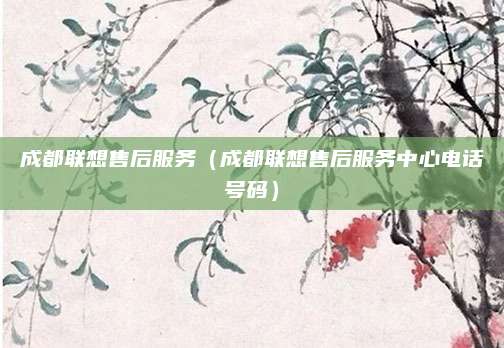 成都联想售后服务(成都联想售后服务中心电话号码)