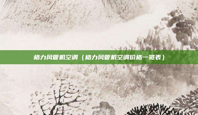 格力风管机空调（格力风管机空调价格一览表）
