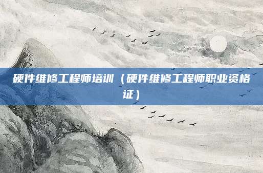 硬件维修工程师培训(硬件维修工程师职业资格证)