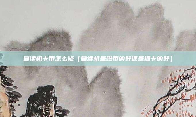 复读机卡带怎么修（复读机是磁带的好还是插卡的好）