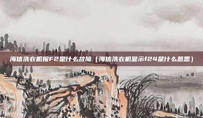 海信洗衣机报F2是什么故障（海信洗衣机显示f24是什么意思）