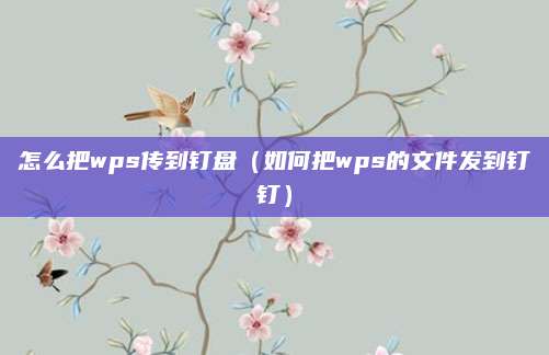 怎么把wps传到钉盘（如何把wps的文件发到钉钉）
